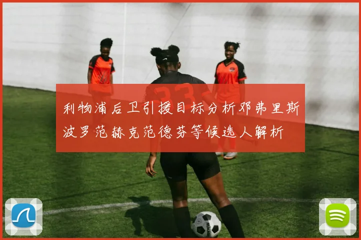 利物浦后卫引援目标分析邓弗里斯波罗范赫克范德芬等候选人解析