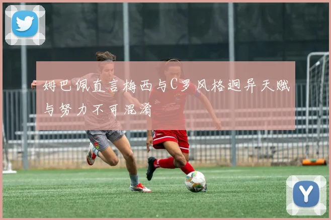 姆巴佩直言梅西与C罗风格迥异天赋与努力不可混淆