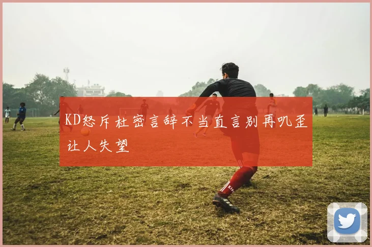 KD怒斥杜密言辞不当直言别再叽歪让人失望