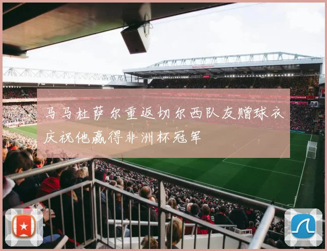 马马杜萨尔重返切尔西队友赠球衣庆祝他赢得非洲杯冠军