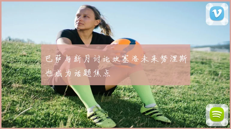 巴萨与新月讨论坎塞洛未来努涅斯也成为话题焦点