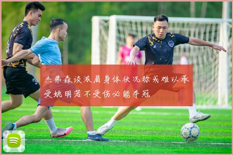 杰弗森谈浓眉身体状况称或难以承受姚明若不受伤必能夺冠