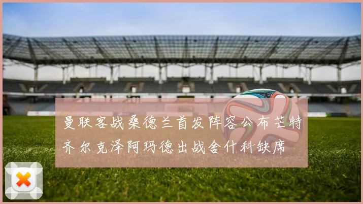 曼联客战桑德兰首发阵容公布芒特齐尔克泽阿玛德出战舍什科缺席