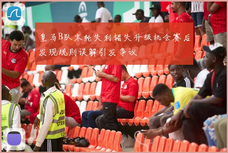皇马B队末轮失利错失升级机会赛后发现规则误解引发争议