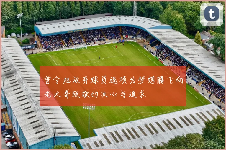 曾令旭放弃球员选项为梦想腾飞向老大哥致敬的决心与追求
