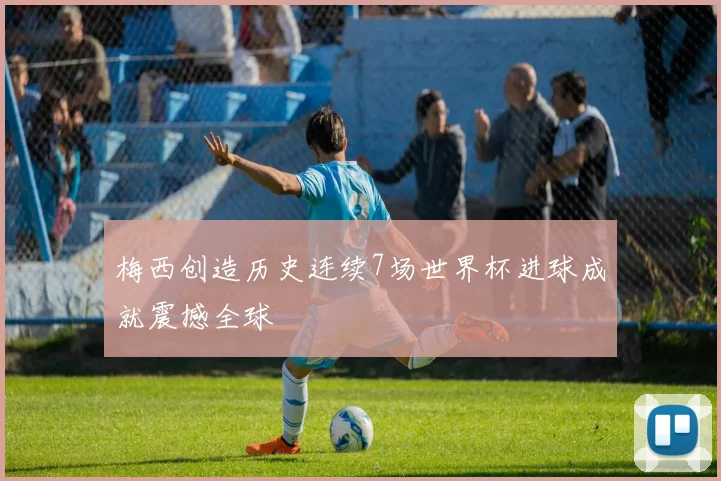 梅西创造历史连续7场世界杯进球成就震撼全球