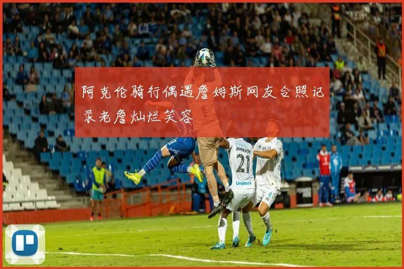 阿克伦骑行偶遇詹姆斯网友合照记录老詹灿烂笑容