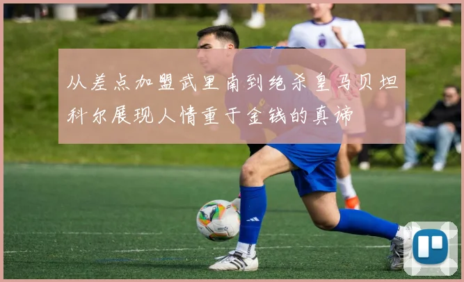 从差点加盟武里南到绝杀皇马贝坦科尔展现人情重于金钱的真谛