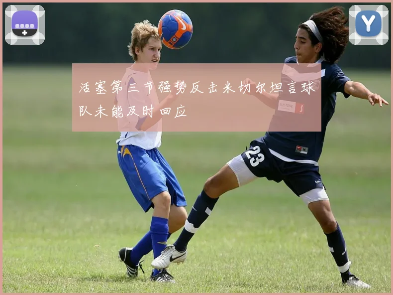 活塞第三节强势反击米切尔坦言球队未能及时回应
