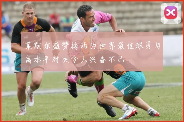 莱默尔盛赞梅西为世界最佳球员与高水平对决令人兴奋不已