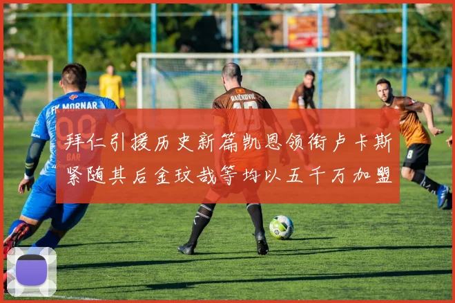 拜仁引援历史新篇凯恩领衔卢卡斯紧随其后金玟哉等均以五千万加盟