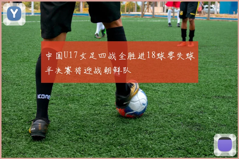 中国U17女足四战全胜进18球零失球半决赛将迎战朝鲜队
