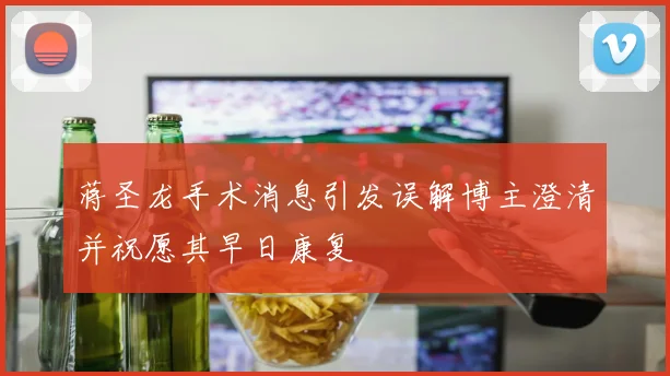 蒋圣龙手术消息引发误解博主澄清并祝愿其早日康复