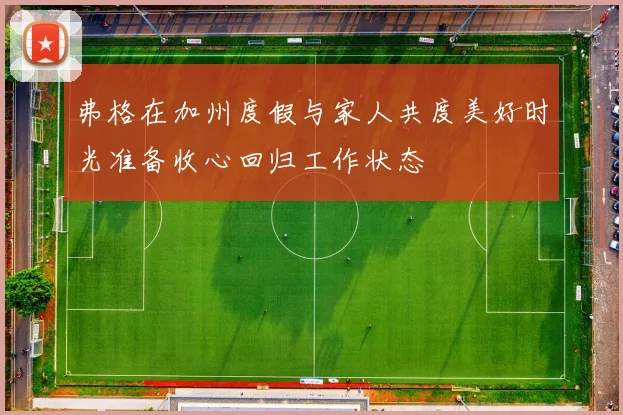 弗格在加州度假与家人共度美好时光准备收心回归工作状态