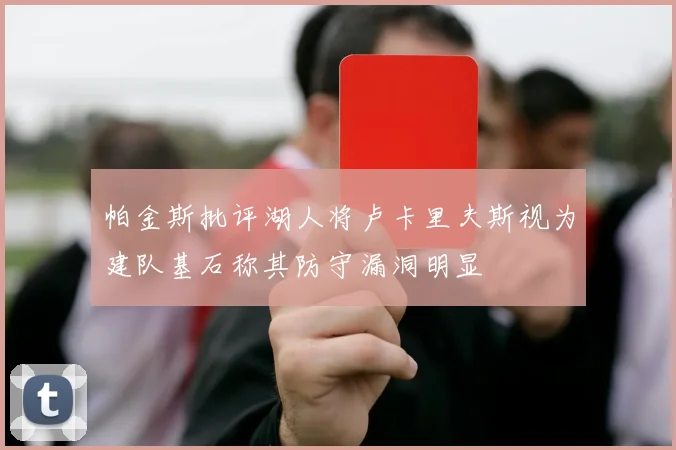 帕金斯批评湖人将卢卡里夫斯视为建队基石称其防守漏洞明显