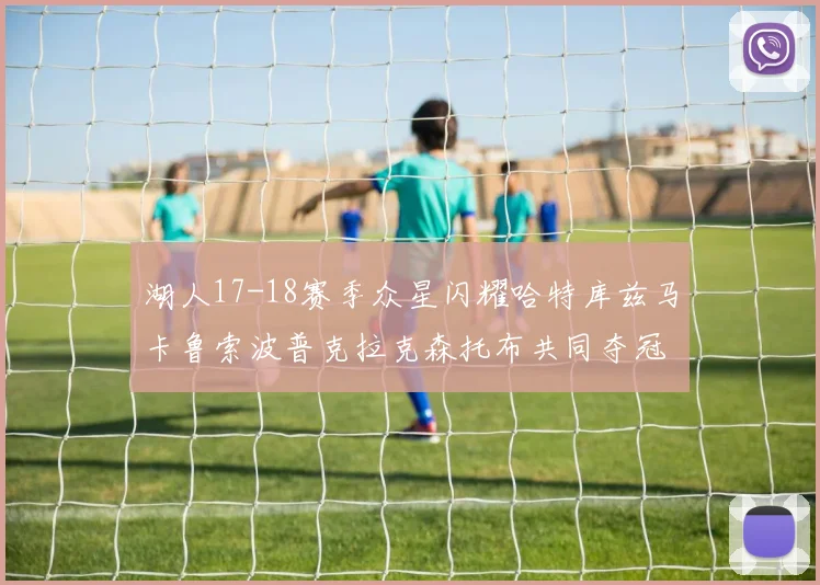 湖人17-18赛季众星闪耀哈特库兹马卡鲁索波普克拉克森托布共同夺冠的辉煌时刻