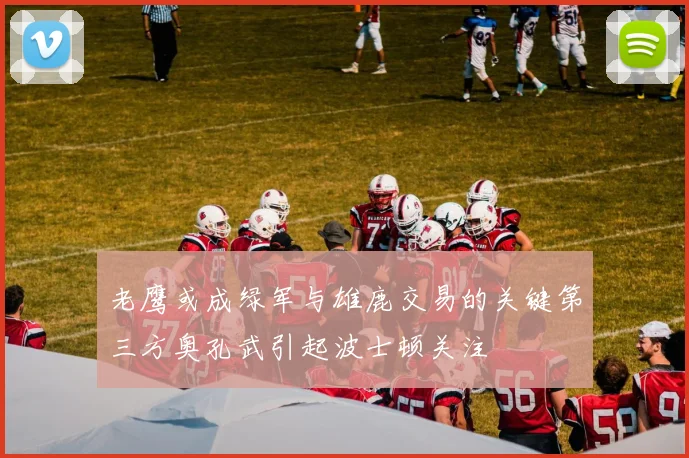 老鹰或成绿军与雄鹿交易的关键第三方奥孔武引起波士顿关注