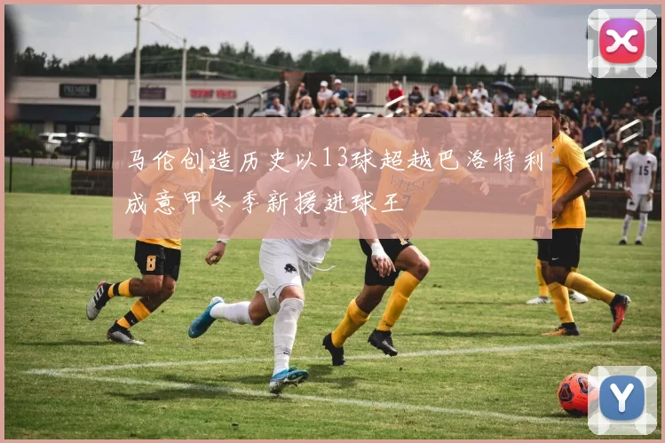 马伦创造历史以13球超越巴洛特利成意甲冬季新援进球王
