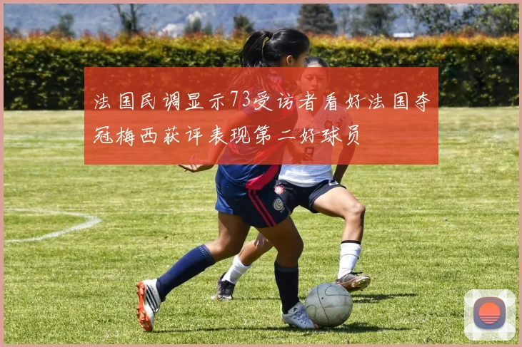 法国民调显示73受访者看好法国夺冠梅西获评表现第二好球员