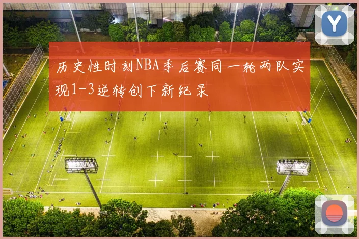 历史性时刻NBA季后赛同一轮两队实现1-3逆转创下新纪录