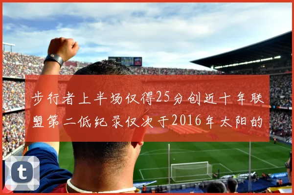 步行者上半场仅得25分创近十年联盟第二低纪录仅次于2016年太阳的22分
