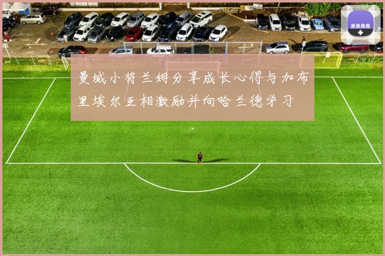 曼城小将兰姆分享成长心得与加布里埃尔互相激励并向哈兰德学习