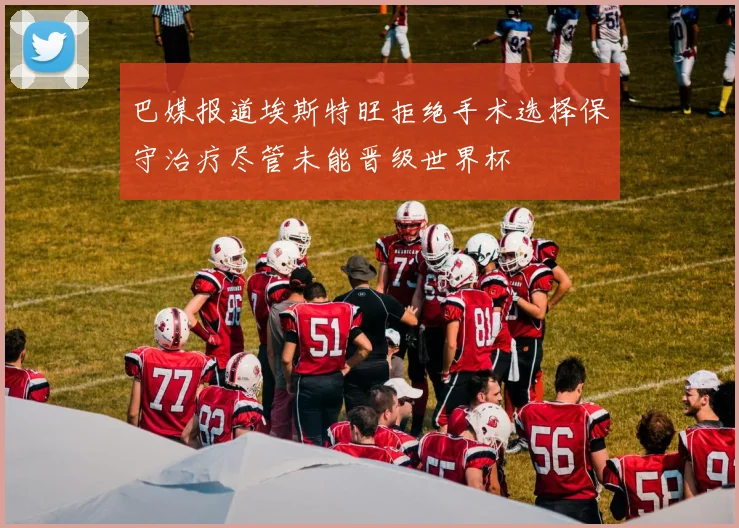 巴媒报道埃斯特旺拒绝手术选择保守治疗尽管未能晋级世界杯
