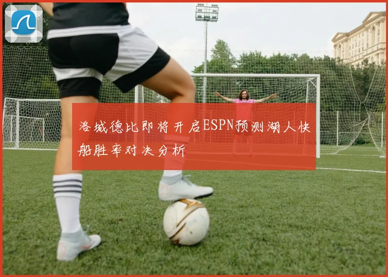 洛城德比即将开启ESPN预测湖人快船胜率对决分析
