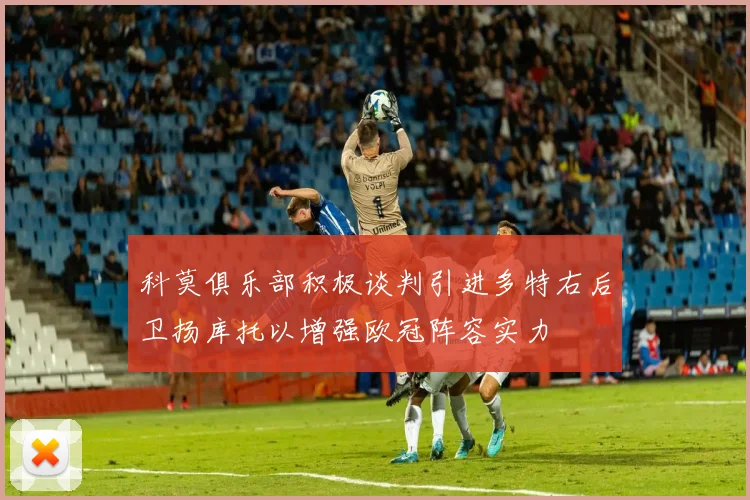 科莫俱乐部积极谈判引进多特右后卫扬库托以增强欧冠阵容实力