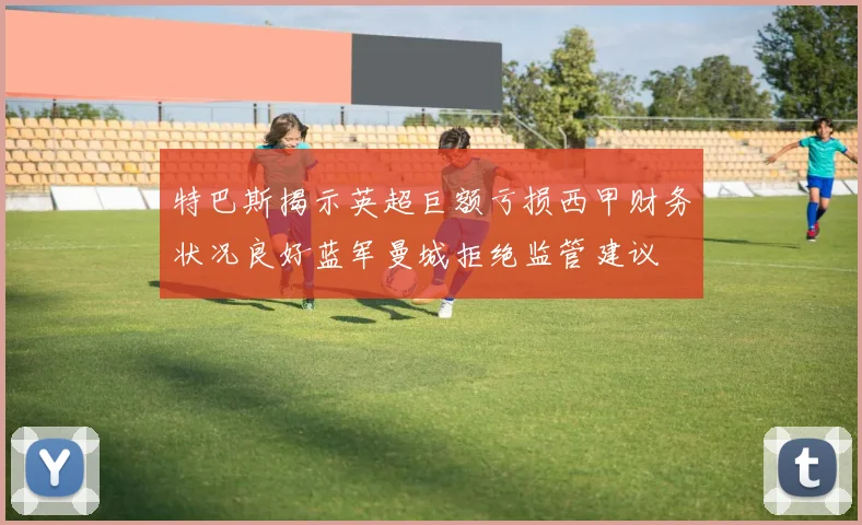 特巴斯揭示英超巨额亏损西甲财务状况良好蓝军曼城拒绝监管建议
